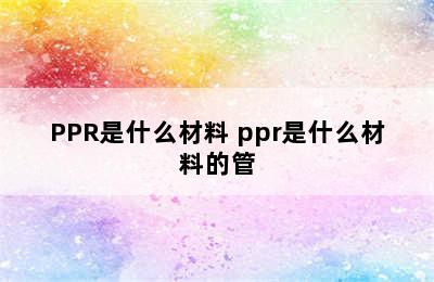 PPR是什么材料 ppr是什么材料的管